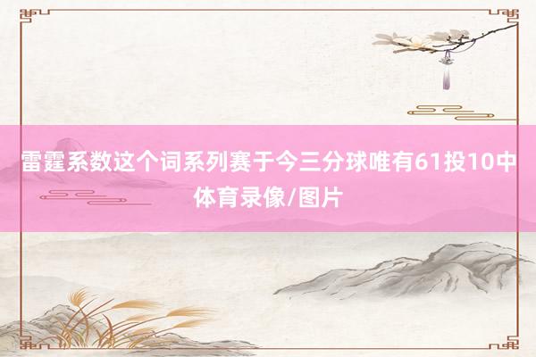 雷霆系数这个词系列赛于今三分球唯有61投10中体育录像/图片