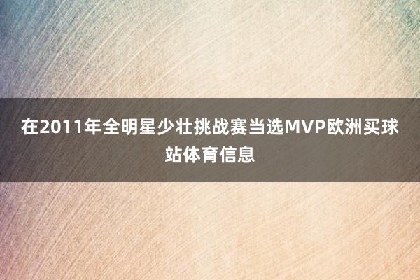 在2011年全明星少壮挑战赛当选MVP欧洲买球站体育信息