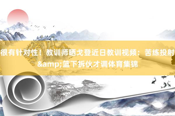 很有针对性！教训师晒戈登近日教训视频：苦练投射&篮下拆伙才调体育集锦