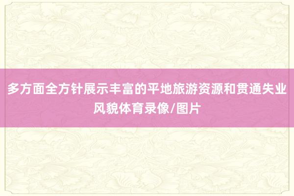 多方面全方针展示丰富的平地旅游资源和贯通失业风貌体育录像/图片