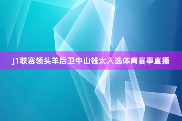 J1联赛领头羊后卫中山雄太入选体育赛事直播