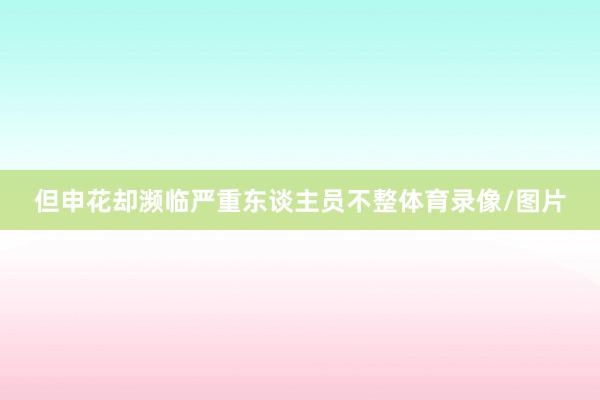 但申花却濒临严重东谈主员不整体育录像/图片