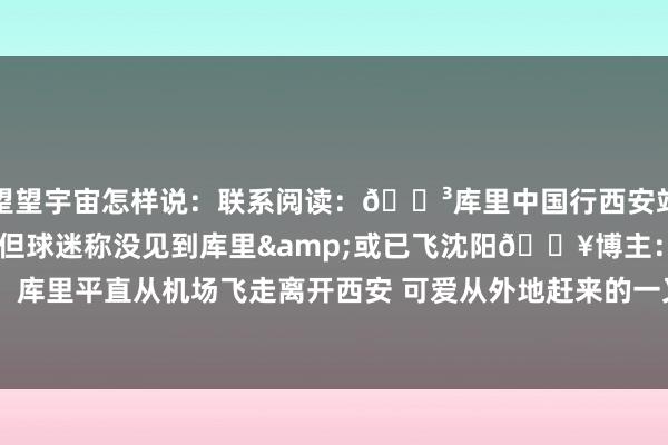 望望宇宙怎样说：联系阅读：😳库里中国行西安站东说念主山东说念主海 但球迷称没见到库里&或已飞沈阳😥博主：库里平直从机场飞走离开西安 可爱从外地赶来的一又友...    欧洲买球站体育信息