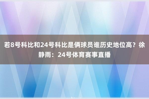 若8号科比和24号科比是俩球员谁历史地位高？徐静雨：24号体育赛事直播