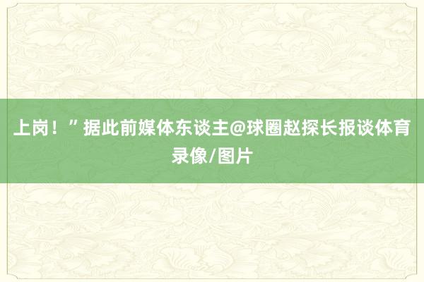 上岗！”据此前媒体东谈主@球圈赵探长报谈体育录像/图片