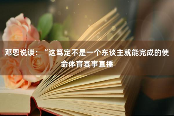 邓恩说谈：“这笃定不是一个东谈主就能完成的使命体育赛事直播