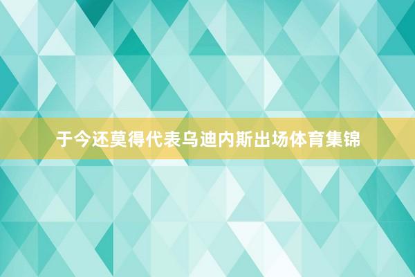 于今还莫得代表乌迪内斯出场体育集锦