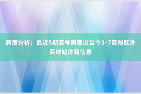 跨度分析：最近5期奖号跨度出当今3-7区段欧洲买球站体育信息