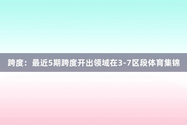 跨度：最近5期跨度开出领域在3-7区段体育集锦