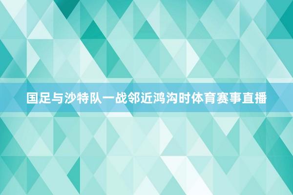 国足与沙特队一战邻近鸿沟时体育赛事直播