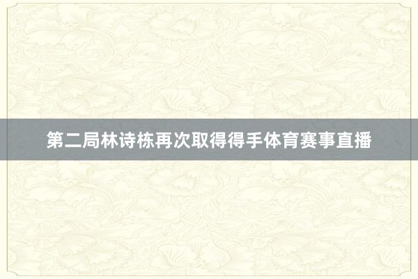 第二局林诗栋再次取得得手体育赛事直播