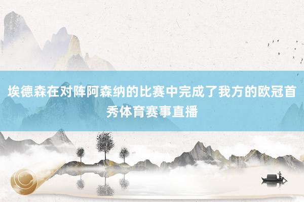 埃德森在对阵阿森纳的比赛中完成了我方的欧冠首秀体育赛事直播