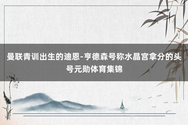 曼联青训出生的迪恩-亨德森号称水晶宫拿分的头号元勋体育集锦