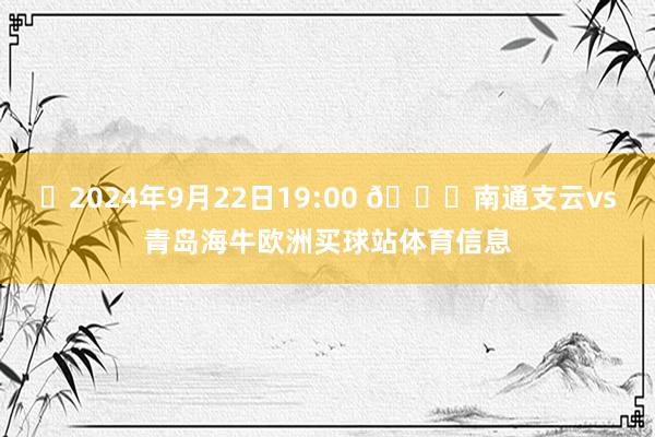 ⏰2024年9月22日19:00 🆚南通支云vs青岛海牛欧洲买球站体育信息