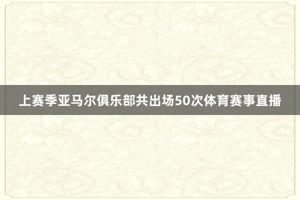 上赛季亚马尔俱乐部共出场50次体育赛事直播