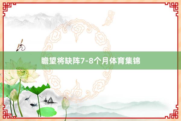 瞻望将缺阵7-8个月体育集锦