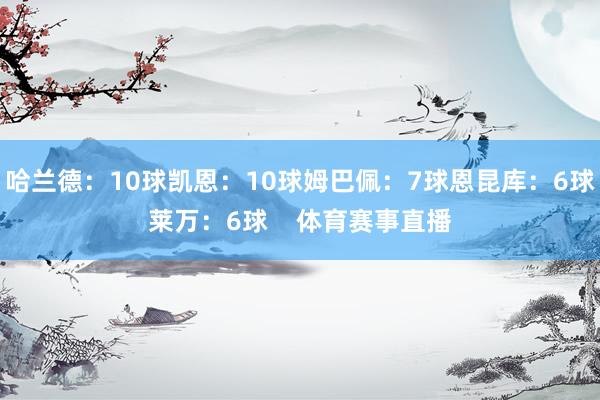 哈兰德：10球凯恩：10球姆巴佩：7球恩昆库：6球莱万：6球    体育赛事直播