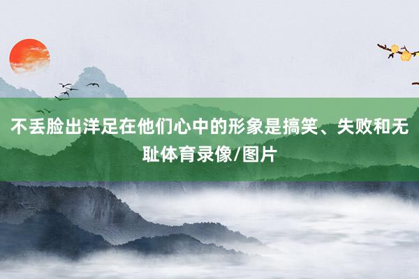 不丢脸出洋足在他们心中的形象是搞笑、失败和无耻体育录像/图片