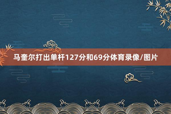 马奎尔打出单杆127分和69分体育录像/图片