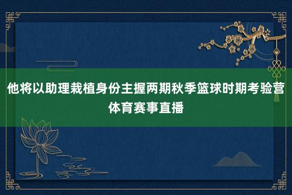 他将以助理栽植身份主握两期秋季篮球时期考验营体育赛事直播