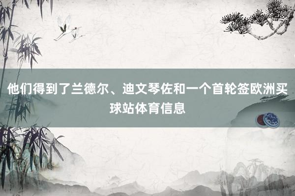 他们得到了兰德尔、迪文琴佐和一个首轮签欧洲买球站体育信息