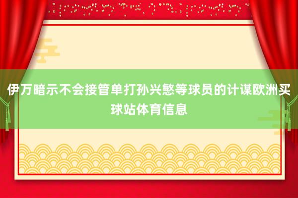 伊万暗示不会接管单打孙兴慜等球员的计谋欧洲买球站体育信息