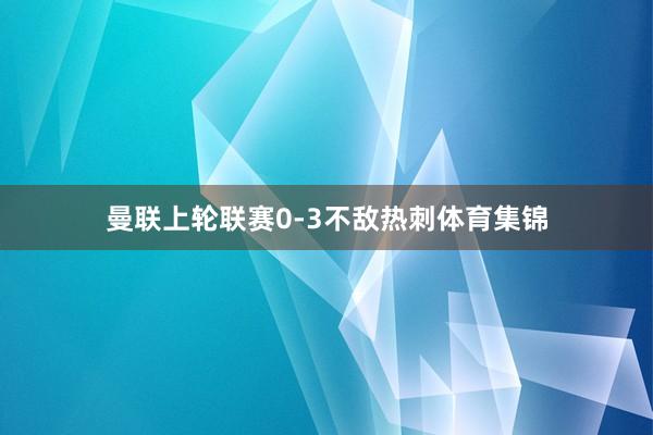 曼联上轮联赛0-3不敌热刺体育集锦