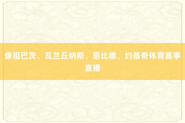 像祖巴茨、瓦兰丘纳斯、恩比德、约基奇体育赛事直播