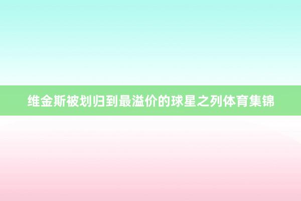 维金斯被划归到最溢价的球星之列体育集锦