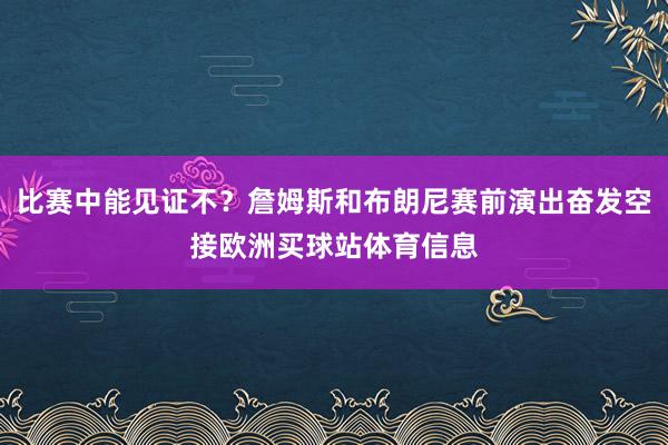 比赛中能见证不？詹姆斯和布朗尼赛前演出奋发空接欧洲买球站体育信息