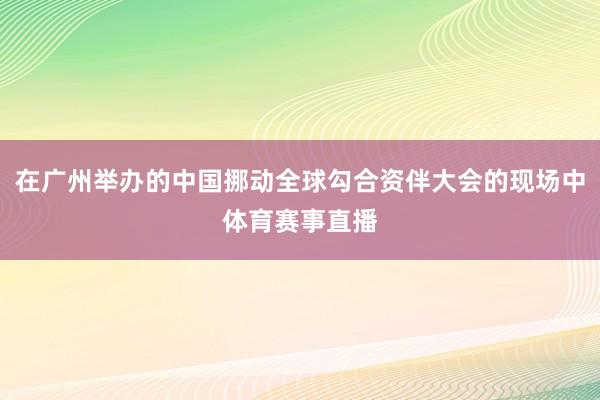 在广州举办的中国挪动全球勾合资伴大会的现场中体育赛事直播