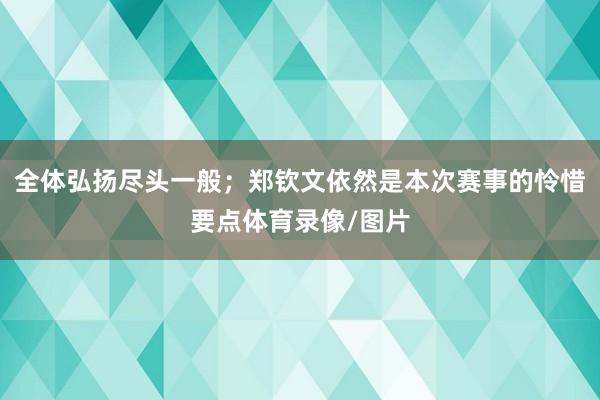 全体弘扬尽头一般；郑钦文依然是本次赛事的怜惜要点体育录像/图片