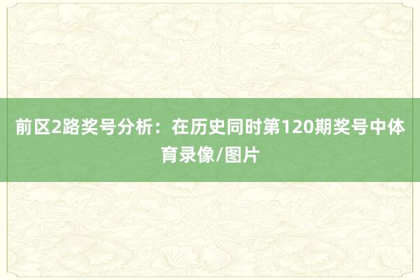 前区2路奖号分析：在历史同时第120期奖号中体育录像/图片