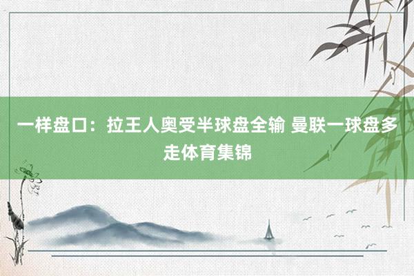 一样盘口：拉王人奥受半球盘全输 曼联一球盘多走体育集锦