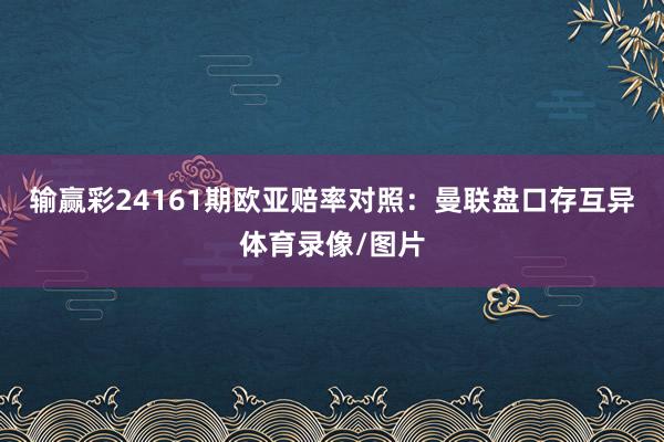 输赢彩24161期欧亚赔率对照：曼联盘口存互异体育录像/图片