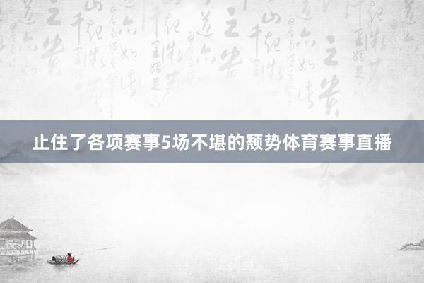 止住了各项赛事5场不堪的颓势体育赛事直播