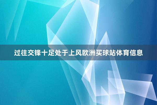 过往交锋十足处于上风欧洲买球站体育信息