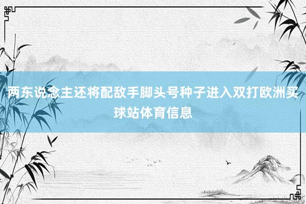 两东说念主还将配敌手脚头号种子进入双打欧洲买球站体育信息