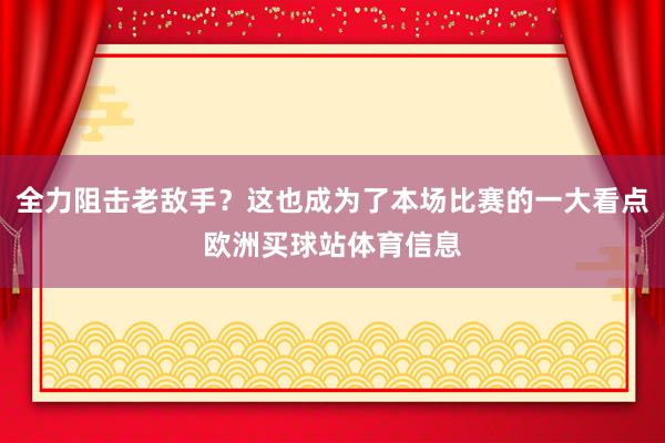 全力阻击老敌手？这也成为了本场比赛的一大看点欧洲买球站体育信息