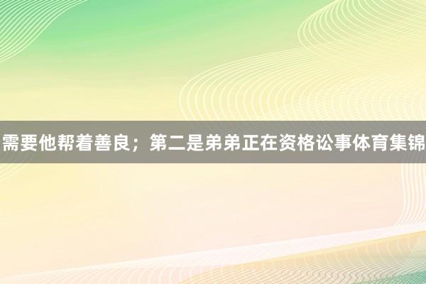 需要他帮着善良；第二是弟弟正在资格讼事体育集锦