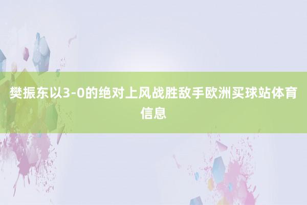 樊振东以3-0的绝对上风战胜敌手欧洲买球站体育信息