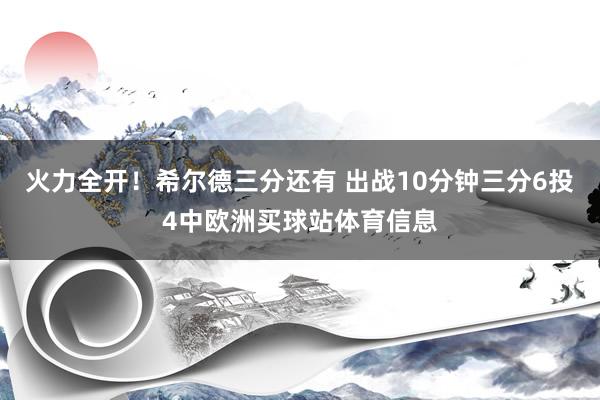 火力全开！希尔德三分还有 出战10分钟三分6投4中欧洲买球站体育信息