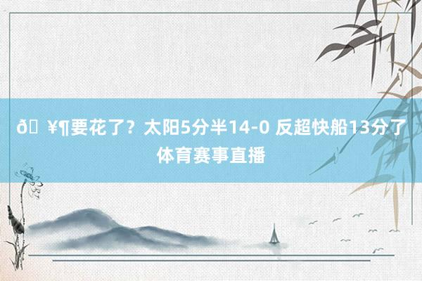 🥶要花了？太阳5分半14-0 反超快船13分了体育赛事直播