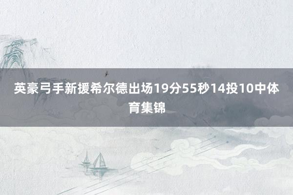 英豪弓手新援希尔德出场19分55秒14投10中体育集锦