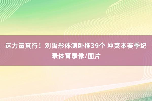 这力量真行！刘禹彤体测卧推39个 冲突本赛季纪录体育录像/图片