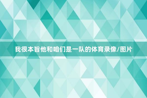 我很本旨他和咱们是一队的体育录像/图片