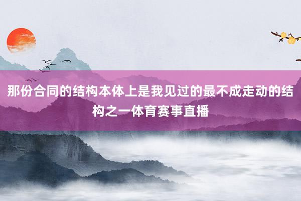 那份合同的结构本体上是我见过的最不成走动的结构之一体育赛事直播