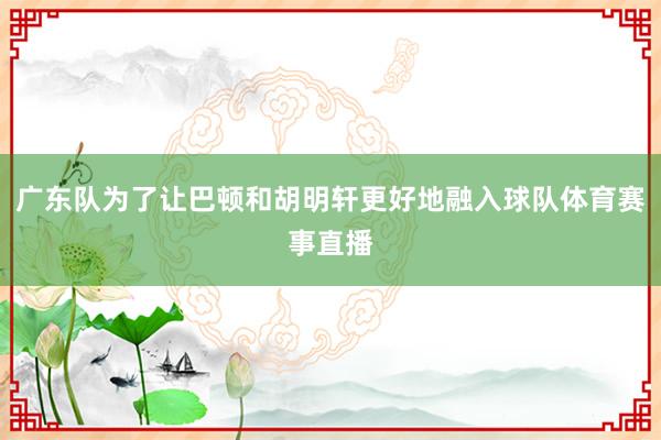 广东队为了让巴顿和胡明轩更好地融入球队体育赛事直播